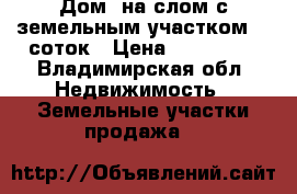 Дом  на слом с земельным участком 28 соток › Цена ­ 400 000 - Владимирская обл. Недвижимость » Земельные участки продажа   